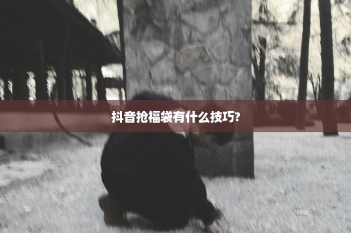 抖音抢福袋有什么技巧?