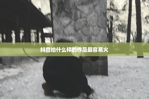 抖音拍什么样的作品最容易火