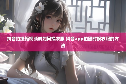 抖音拍摄短视频时如何换衣服 抖音app拍摄时换衣服的方法