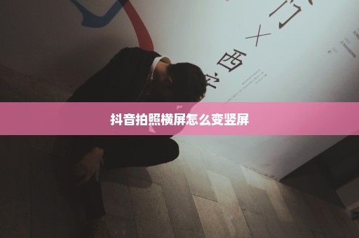 抖音拍照横屏怎么变竖屏