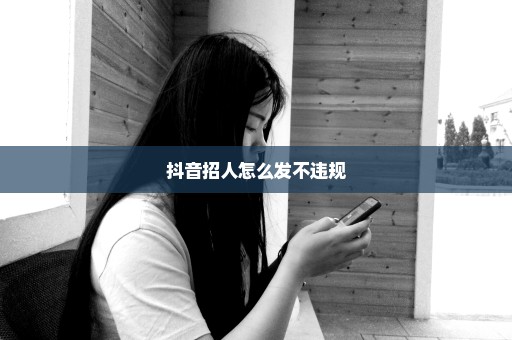 抖音招人怎么发不违规