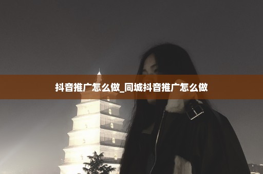 抖音推广怎么做_同城抖音推广怎么做