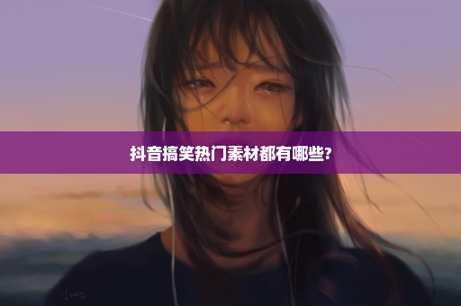 抖音搞笑热门素材都有哪些?