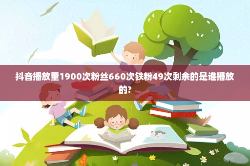 抖音播放量1900次粉丝660次铁粉49次剩余的是谁播放的?