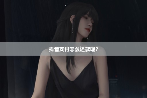 抖音支付怎么还款呢？