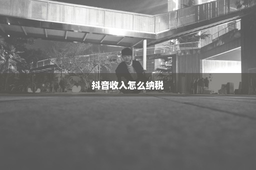 抖音收入怎么纳税