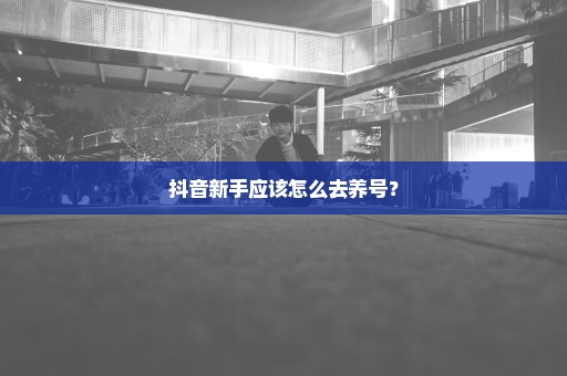 抖音新手应该怎么去养号？