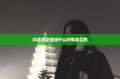 抖音星空壁纸什么时候成立的