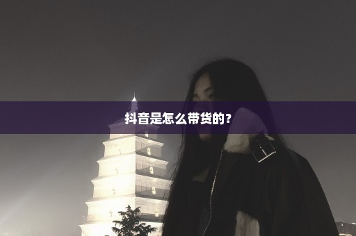 抖音是怎么带货的？