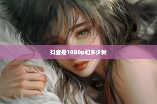 抖音是1080p和多少帧