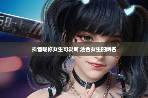 抖音昵称女生可爱萌 适合女生的网名