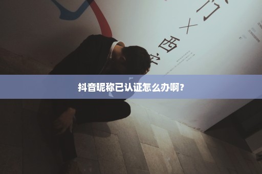 抖音昵称已认证怎么办啊？