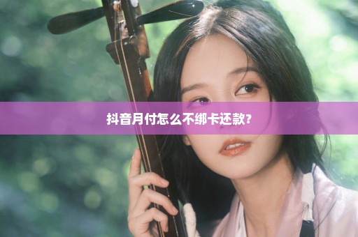 抖音月付怎么不绑卡还款？