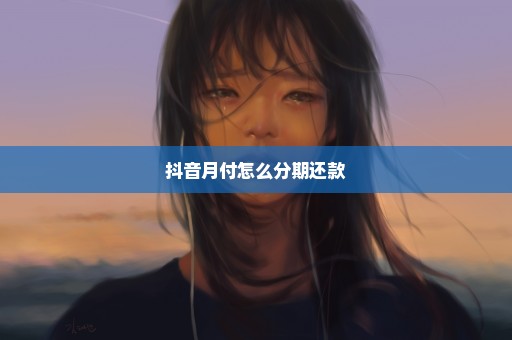 抖音月付怎么分期还款