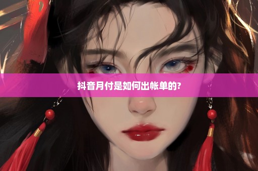 抖音月付是如何出帐单的?