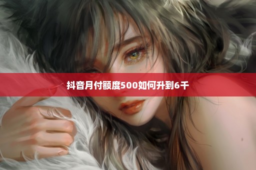 抖音月付额度500如何升到6千