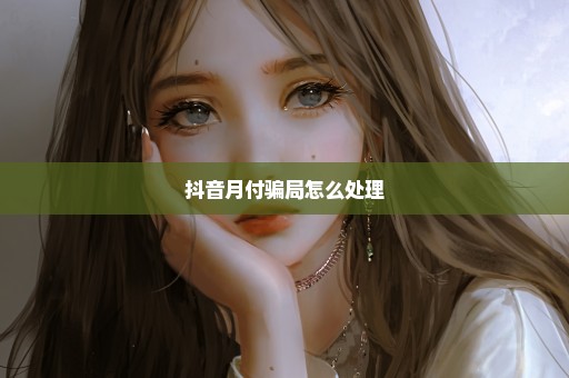 抖音月付骗局怎么处理