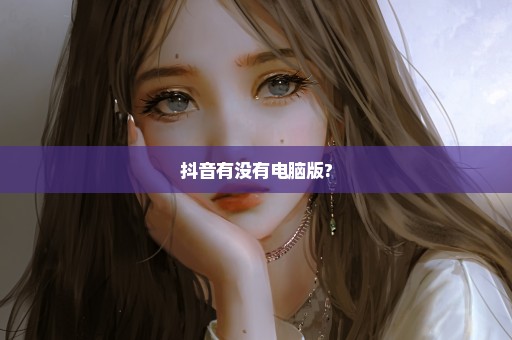 抖音有没有电脑版?