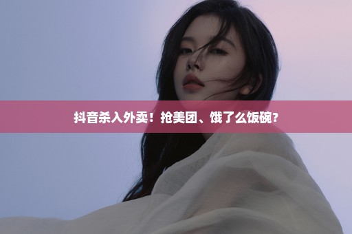 抖音杀入外卖！抢美团、饿了么饭碗？