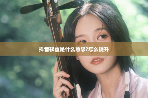 抖音权重是什么意思?怎么提升