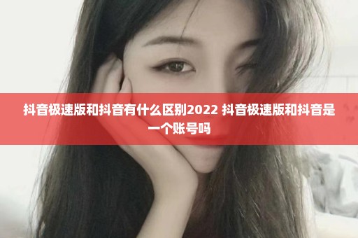 抖音极速版和抖音有什么区别2022 抖音极速版和抖音是一个账号吗