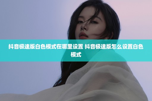 抖音极速版白色模式在哪里设置 抖音极速版怎么设置白色模式