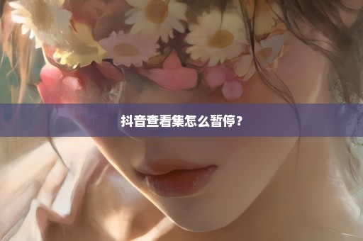 抖音查看集怎么暂停？