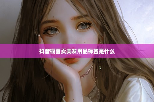 抖音橱窗卖美发用品标签是什么