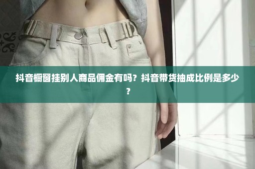 抖音橱窗挂别人商品佣金有吗？抖音带货抽成比例是多少？