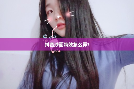 抖音沙画特效怎么弄?