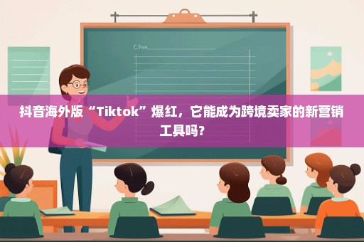 抖音海外版“Tiktok”爆红，它能成为跨境卖家的新营销工具吗？