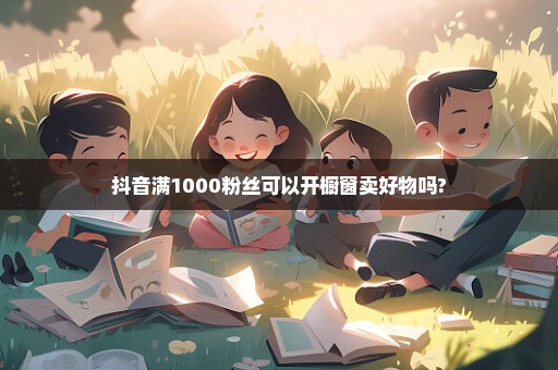 抖音满1000粉丝可以开橱窗卖好物吗?