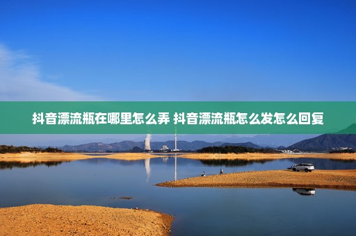 抖音漂流瓶在哪里怎么弄 抖音漂流瓶怎么发怎么回复