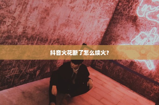 抖音火花断了怎么续火？