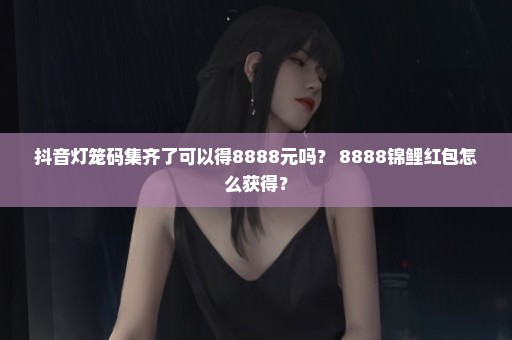 抖音灯笼码集齐了可以得8888元吗？ 8888锦鲤红包怎么获得？