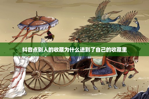 抖音点别人的收藏为什么进到了自己的收藏里