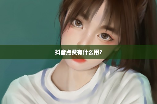 抖音点赞有什么用？