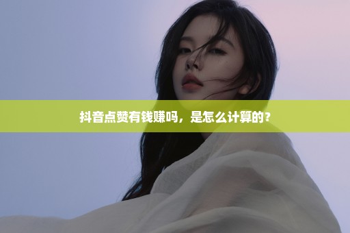 抖音点赞有钱赚吗，是怎么计算的？