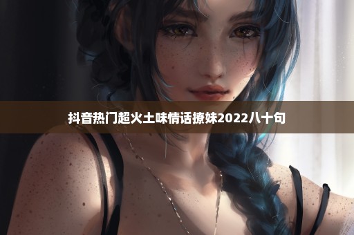 抖音热门超火土味情话撩妹2022八十句