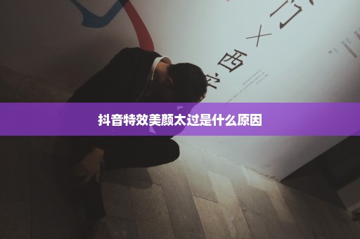 抖音特效美颜太过是什么原因