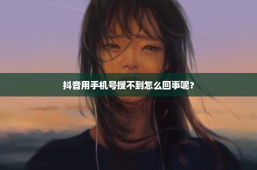 抖音用手机号搜不到怎么回事呢？