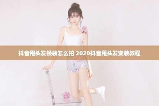 抖音甩头发换装怎么拍 2020抖音甩头发变装教程