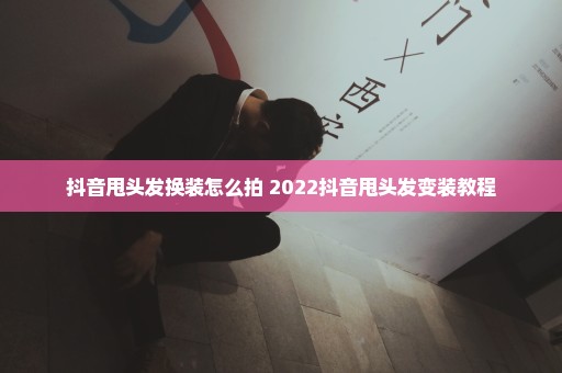 抖音甩头发换装怎么拍 2022抖音甩头发变装教程