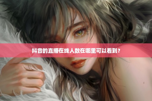 抖音的直播在线人数在哪里可以看到？