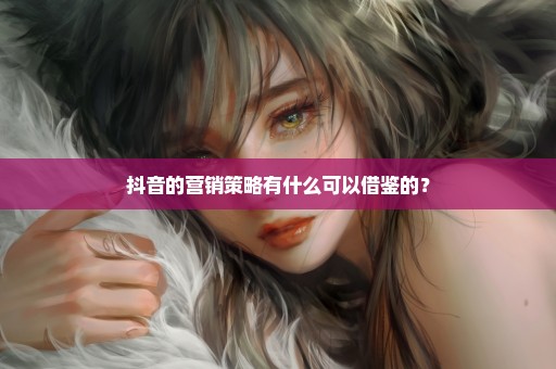 抖音的营销策略有什么可以借鉴的？