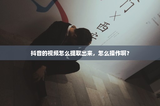 抖音的视频怎么提取出来，怎么操作啊？