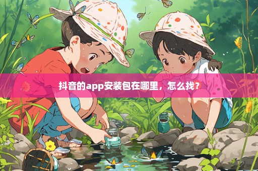 抖音的app安装包在哪里，怎么找？