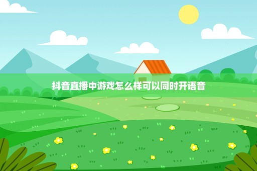 抖音直播中游戏怎么样可以同时开语音