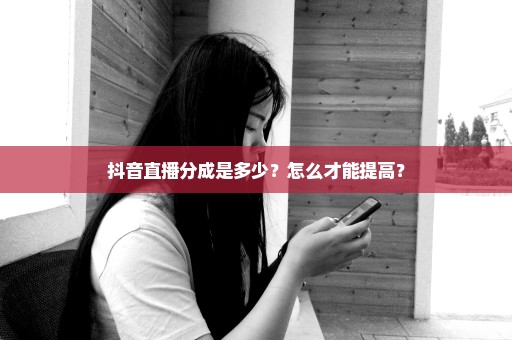 抖音直播分成是多少？怎么才能提高？