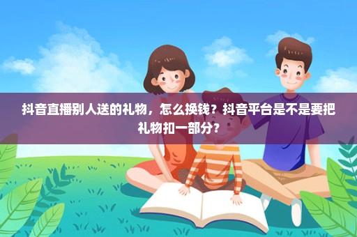 抖音直播别人送的礼物，怎么换钱？抖音平台是不是要把礼物扣一部分？